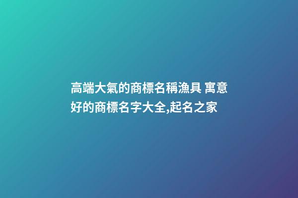 高端大氣的商標名稱漁具 寓意好的商標名字大全,起名之家-第1張-商標起名-玄機派